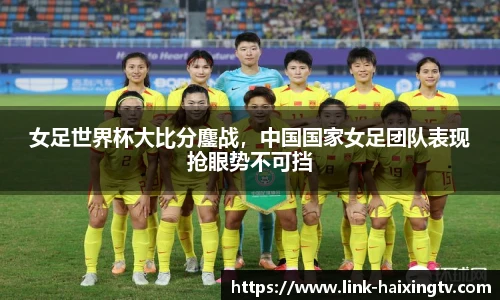 女足世界杯大比分鏖战，中国国家女足团队表现抢眼势不可挡