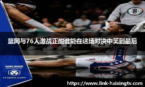 篮网与76人激战正酣谁能在这场对决中笑到最后