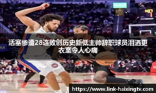 活塞惨遭28连败创历史新低主帅辞职球员泪洒更衣室令人心痛