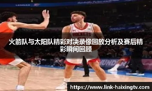 火箭队与太阳队精彩对决录像回放分析及赛后精彩瞬间回顾