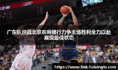 广东队迎战北京农商银行力争主场胜利全力以赴展现最佳状态